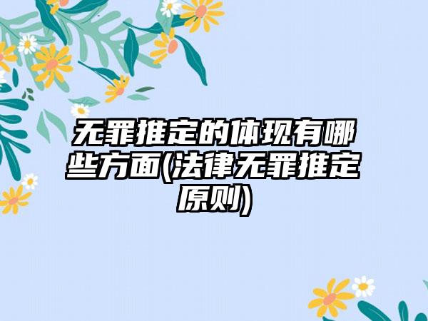 无罪推定的体现有哪些方面(法律无罪推定原则)