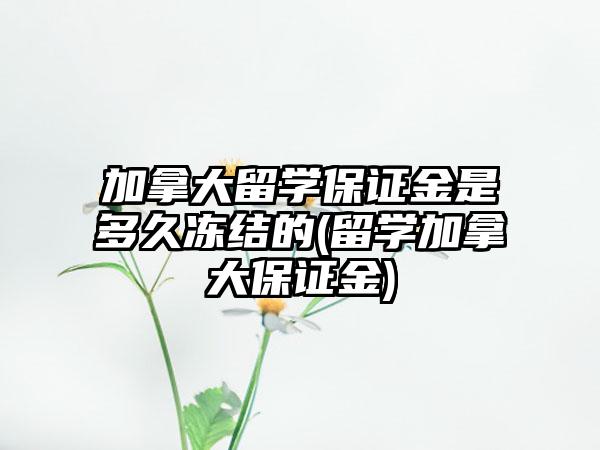 加拿大留学保证金是多久冻结的(留学加拿大保证金)-第1张图片-海印网