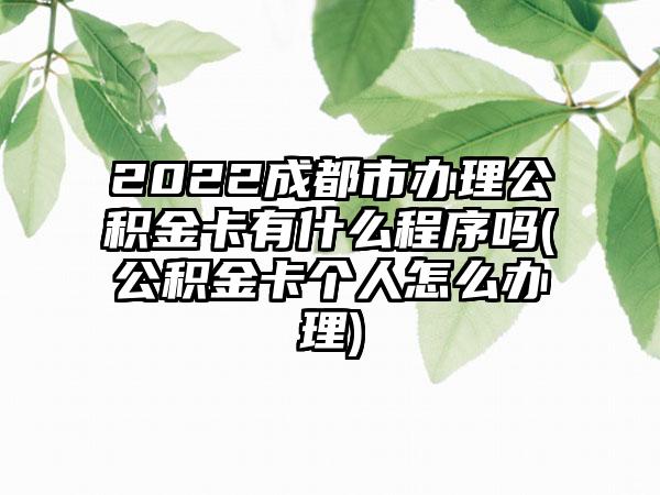 2022成都市办理公积金卡有什么程序吗(公积金卡个人怎么办理)-第1张图片-海印网