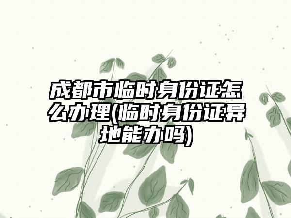 成都市临时身份证怎么办理(临时身份证异地能办吗)-第1张图片-海印网