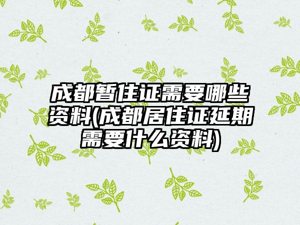 成都暂住证需要哪些资料(成都居住证延期需要什么资料)-第1张图片-海印网