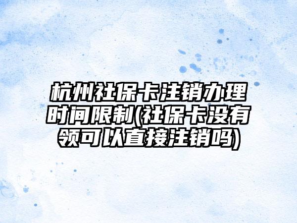 杭州社保卡注销办理时间限制(社保卡没有领可以直接注销吗)-第1张图片-海印网