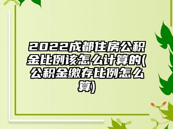 2022成都住房公积金比例该怎么计算的(公积金缴存比例怎么算)-第1张图片-海印网