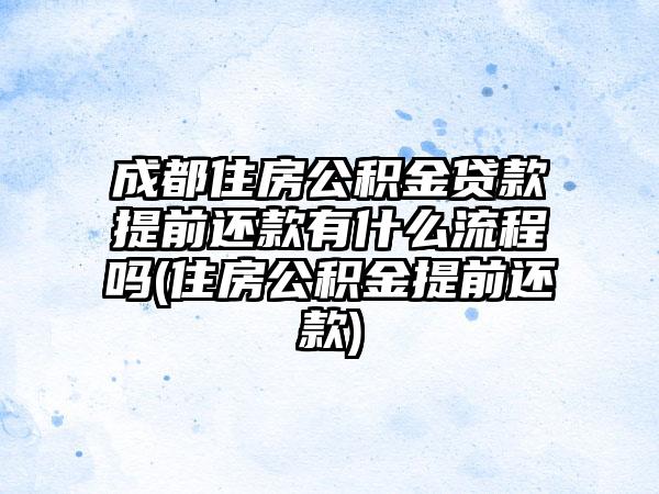 成都住房公积金贷款提前还款有什么流程吗(住房公积金提前还款)-第1张图片-海印网