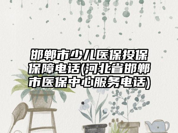 邯郸市少儿医保投保保障电话(河北省邯郸市医保中心服务电话)