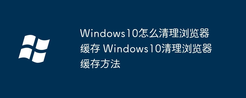 Windows10怎么清理浏览器缓存 Windows10清理浏览器缓存方法-第1张图片-海印网