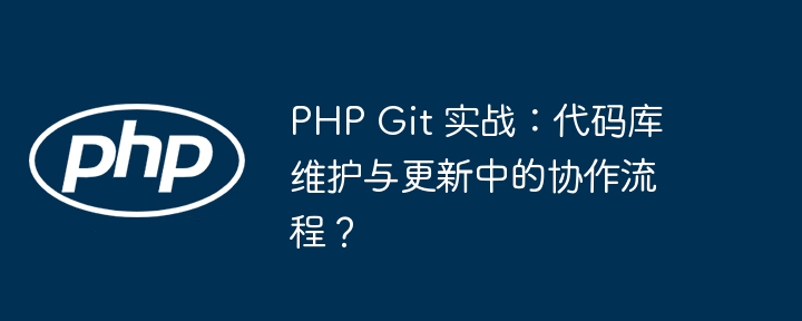 PHP Git 实战：代码库维护与更新中的协作流程？-第1张图片-海印网