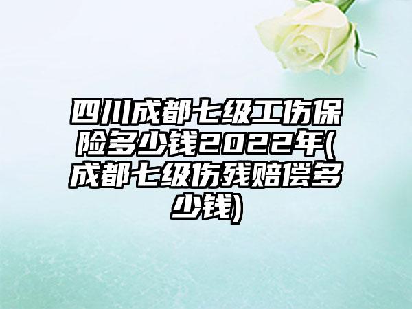 四川成都七级工伤保险多少钱2022年(成都七级伤残赔偿多少钱)