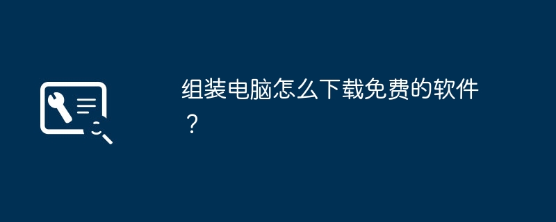 组装电脑怎么下载免费的软件？-第1张图片-海印网