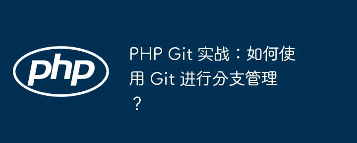 PHP Git 实战：如何使用 Git 进行分支管理？-第1张图片-海印网