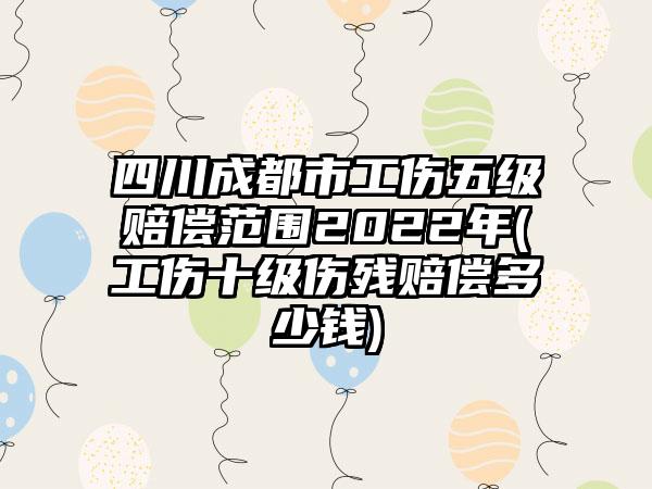 四川成都市工伤五级赔偿范围2022年(工伤十级伤残赔偿多少钱)