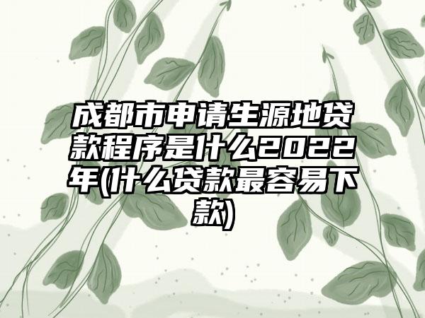 成都市申请生源地贷款程序是什么2022年(什么贷款最容易下款)-第1张图片-海印网