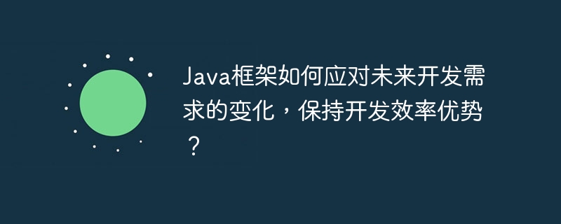 Java框架如何应对未来开发需求的变化，保持开发效率优势？-第1张图片-海印网