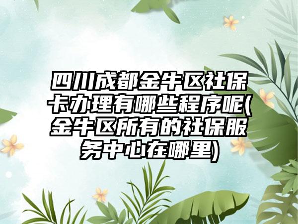 四川成都金牛区社保卡办理有哪些程序呢(金牛区所有的社保服务中心在哪里)-第1张图片-海印网