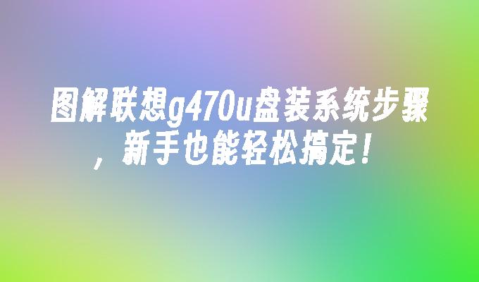 图解联想g470u盘装系统步骤，新手也能轻松搞定！-第1张图片-海印网