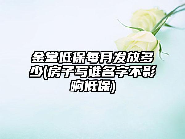 金堂低保每月发放多少(房子写谁名字不影响低保)