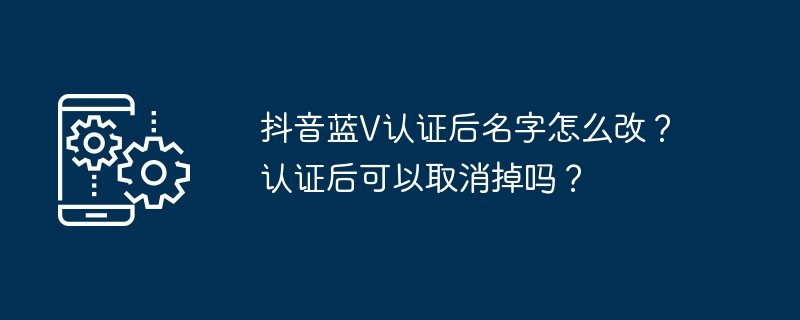 抖音蓝V认证后名字怎么改？认证后可以取消掉吗？-第1张图片-海印网