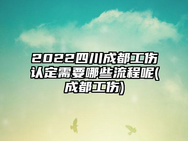 2022四川成都工伤认定需要哪些流程呢(成都工伤)