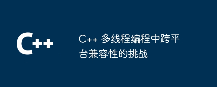 C++ 多线程编程中跨平台兼容性的挑战-第1张图片-海印网