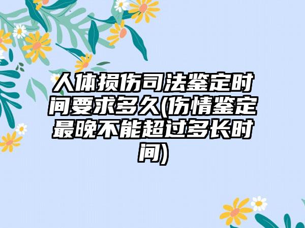 人体损伤司法鉴定时间要求多久(伤情鉴定最晚不能超过多长时间)