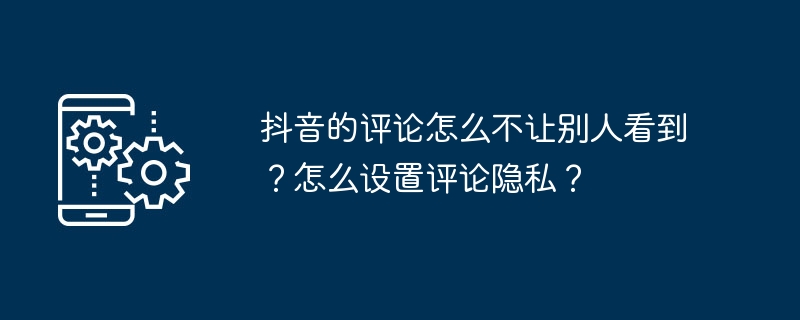 抖音的评论怎么不让别人看到？怎么设置评论隐私？-第1张图片-海印网