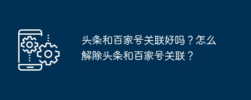 头条和百家号关联好吗？怎么解除头条和百家号关联？-第1张图片-海印网