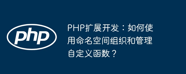 PHP扩展开发：如何使用命名空间组织和管理自定义函数？-第1张图片-海印网