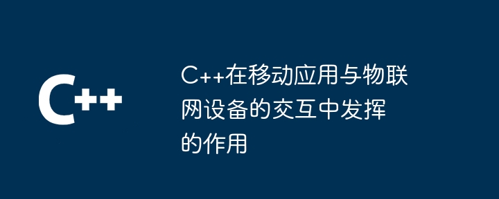 C++在移动应用与物联网设备的交互中发挥的作用-第1张图片-海印网