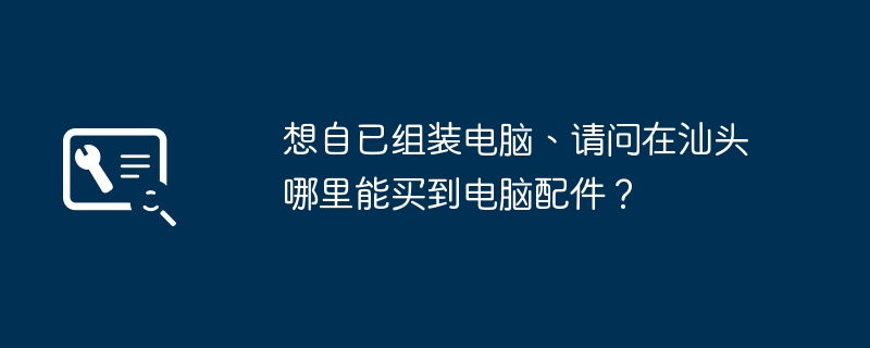 想自已组装电脑、请问在汕头哪里能买到电脑配件？-第1张图片-海印网