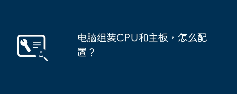 电脑组装CPU和主板，怎么配置？-第1张图片-海印网