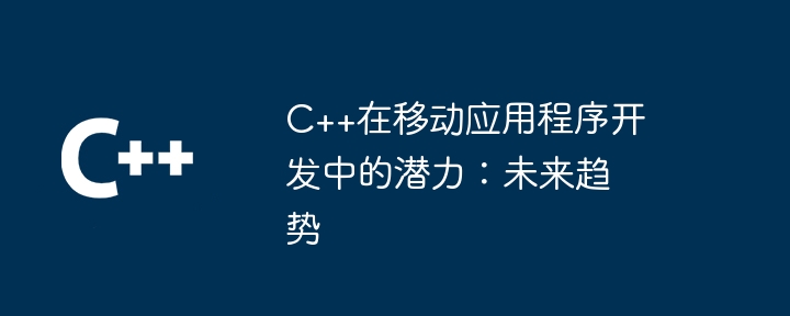 C++在移动应用程序开发中的潜力：未来趋势-第1张图片-海印网