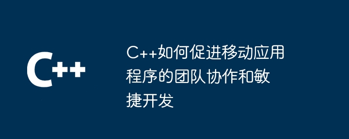 C++如何促进移动应用程序的团队协作和敏捷开发-第1张图片-海印网