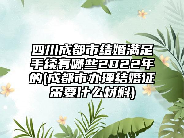 四川成都市结婚满足手续有哪些2022年的(成都市办理结婚证需要什么材料)-第1张图片-海印网