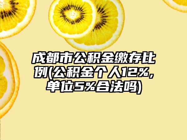 成都市公积金缴存比例(公积金个人12%,单位5%合法吗)-第1张图片-海印网