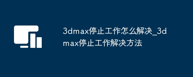 3dmax停止工作怎么解决?3dmax停止工作解决方法-第1张图片-海印网