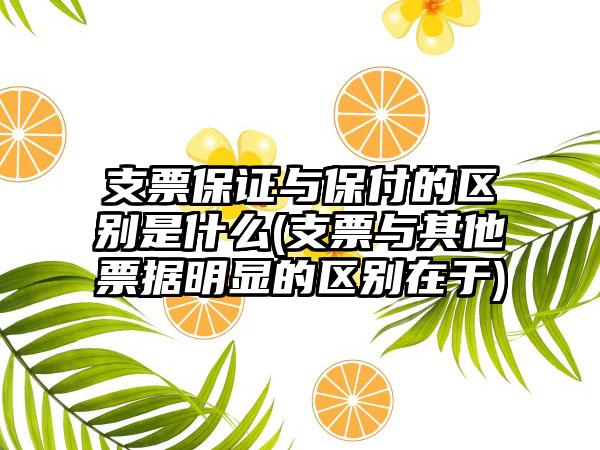 支票保证与保付的区别是什么(支票与其他票据明显的区别在于)