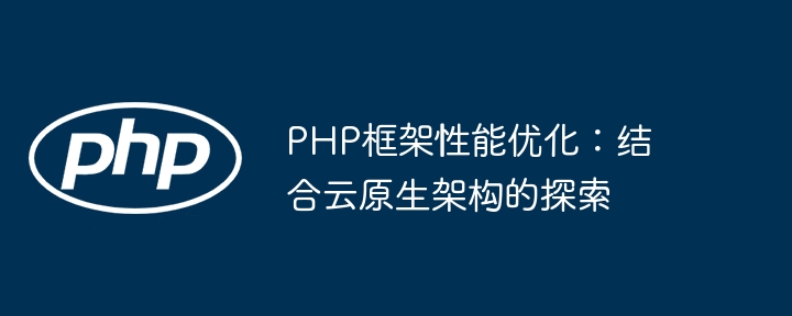 PHP框架性能优化：结合云原生架构的探索-第1张图片-海印网