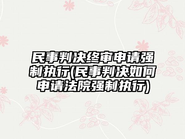 民事判决终审申请强制执行(民事判决如何申请法院强制执行)