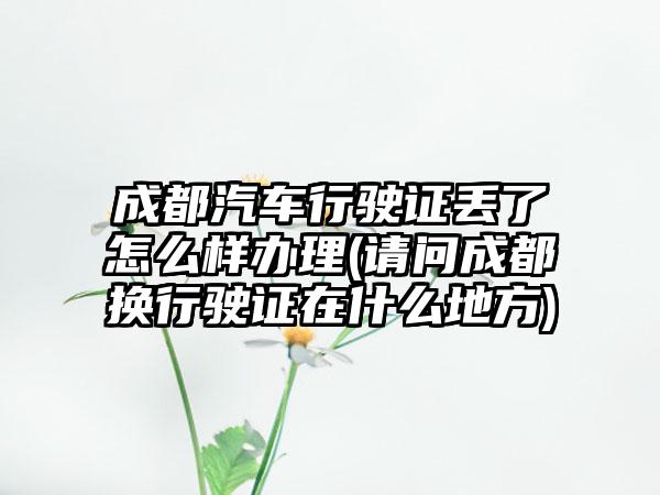 成都汽车行驶证丢了怎么样办理(请问成都换行驶证在什么地方)-第1张图片-海印网