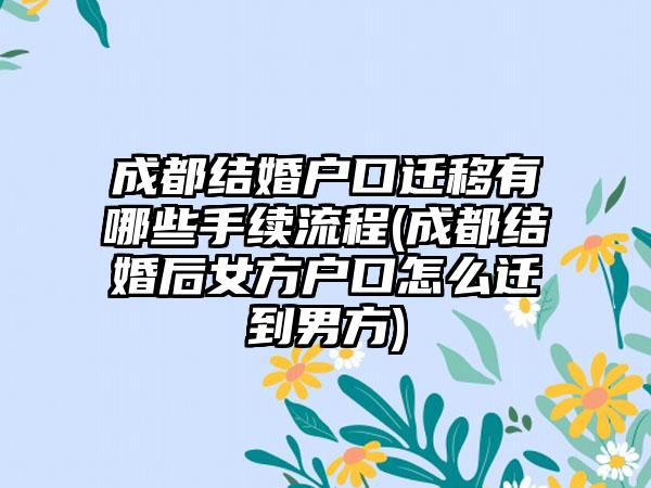 成都结婚户口迁移有哪些手续流程(成都结婚后女方户口怎么迁到男方)-第1张图片-海印网