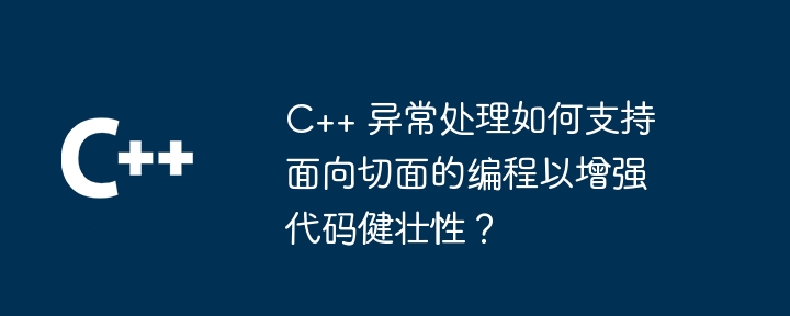 C++ 异常处理如何支持面向切面的编程以增强代码健壮性？-第1张图片-海印网