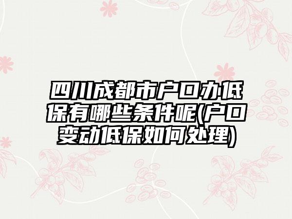 四川成都市户口办低保有哪些条件呢(户口变动低保如何处理)