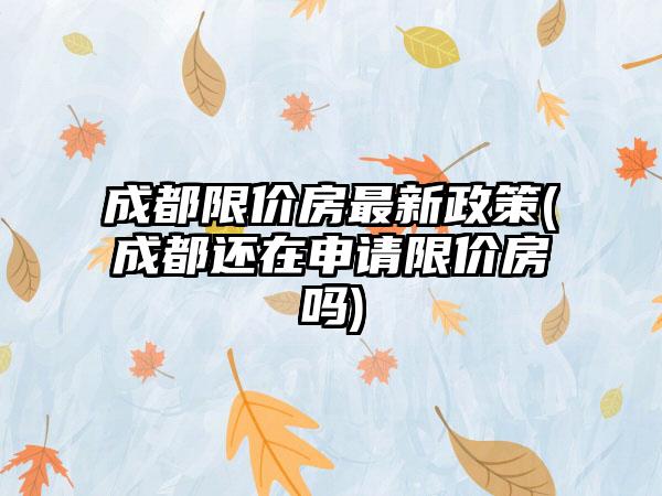 成都限价房最新政策(成都还在申请限价房吗)-第1张图片-海印网