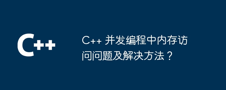 C++ 并发编程中内存访问问题及解决方法？-第1张图片-海印网