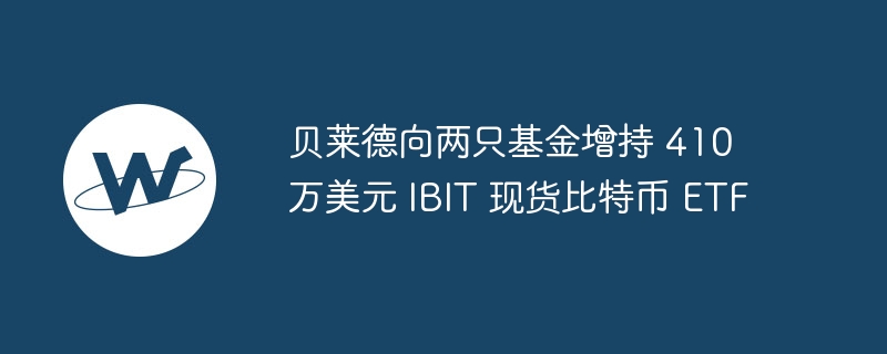 贝莱德向两只基金增持 410 万美元 IBIT 现货比特币 ETF