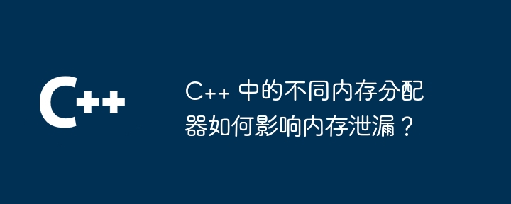 C++ 中的不同内存分配器如何影响内存泄漏？-第1张图片-海印网