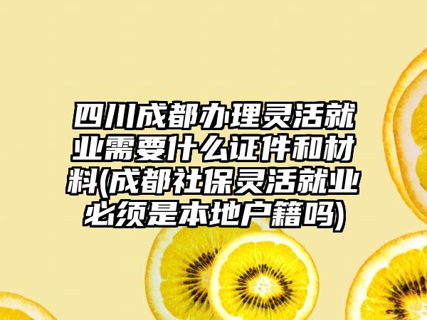 四川成都办理灵活就业需要什么证件和材料(成都社保灵活就业必须是本地户籍吗)-第1张图片-海印网