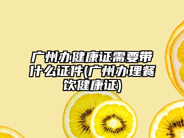 广州办健康证需要带什么证件(广州办理餐饮健康证)-第1张图片-海印网