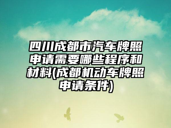 四川成都市汽车牌照申请需要哪些程序和材料(成都机动车牌照申请条件)-第1张图片-海印网