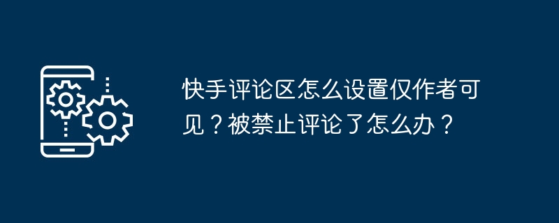 快手评论区怎么设置仅作者可见？被禁止评论了怎么办？-第1张图片-海印网